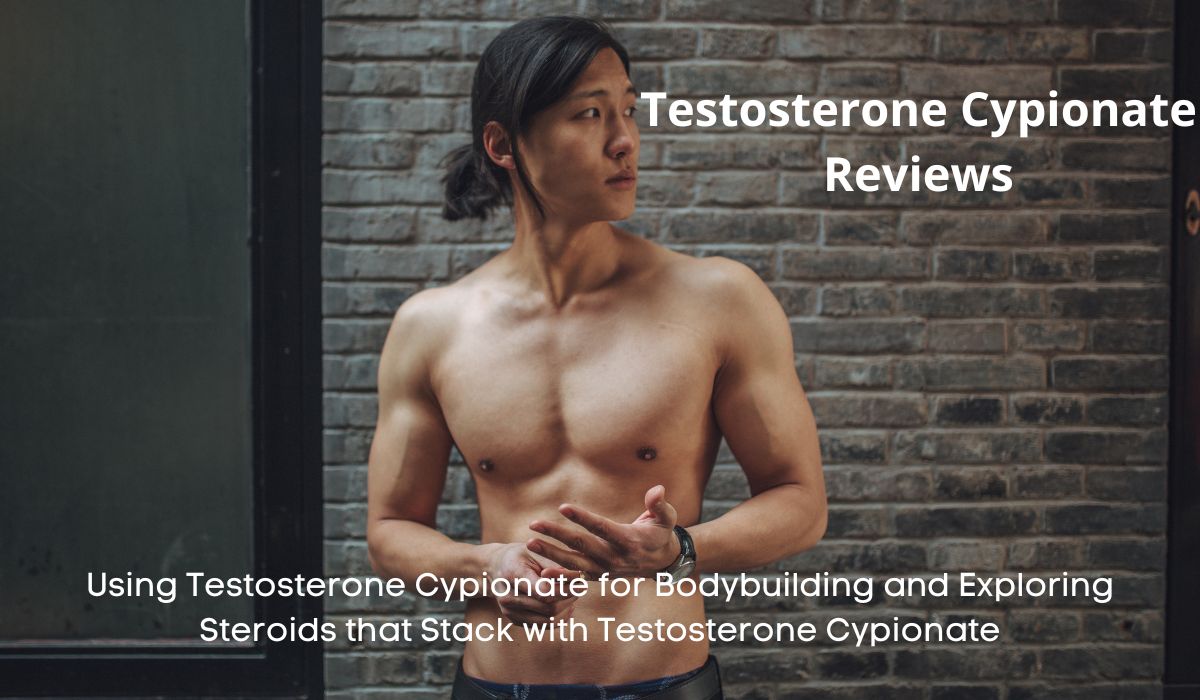 Testosterone Cypionate Reviews: Using Testosterone Cypionate for Bodybuilding and Exploring Steroids that Stack with Testosterone Cypionate